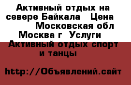 Активный отдых на севере Байкала › Цена ­ 17 000 - Московская обл., Москва г. Услуги » Активный отдых,спорт и танцы   